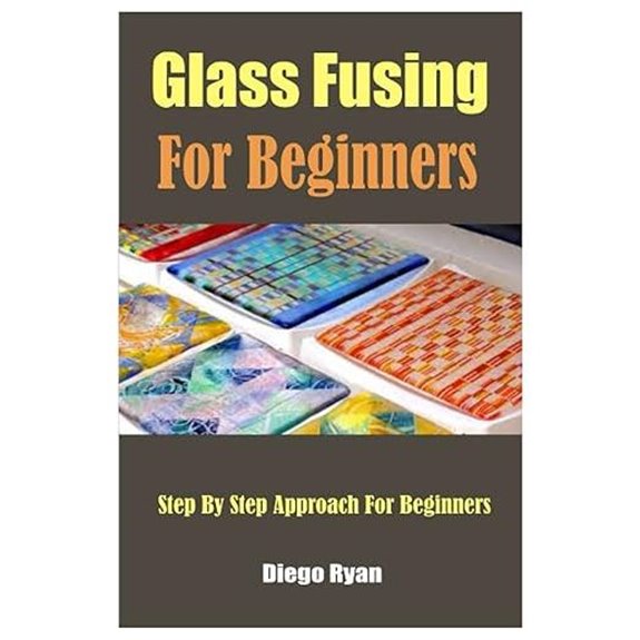 Glass Fusing For Beginners: Step By Step Approach For Beginners